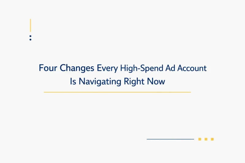 Four Shifts Every High-Spend Ad Account Is Navigating